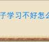 孩子学习不好怎么办
