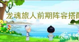龙魂旅人前期阵容搭配,龙魂旅人前期过渡用什么阵容