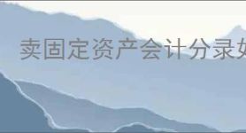 卖固定资产会计分录如何做