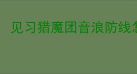 见习猎魔团音浪防线怎么玩,见习猎魔团音浪防线搭配攻略