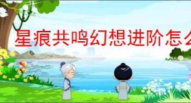 星痕共鸣幻想进阶怎么玩,星痕共鸣幻想进阶系统攻略