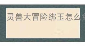 灵兽大冒险绑玉怎么免费获得,灵兽大冒险免费获取绑玉攻略