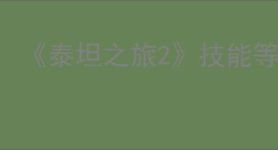 《泰坦之旅2》技能等级系统与终局玩法一览