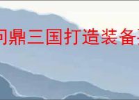 问鼎三国打造装备要哪些材料,问鼎三国装备图纸获取途径