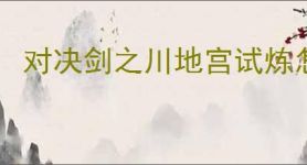 对决剑之川地宫试炼怎么过,对决剑之川地宫试炼技巧指南
