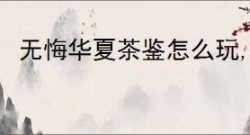 无悔华夏茶鉴怎么玩,无悔华夏茶鉴玩法攻略