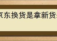 京东换货是拿新货来换吗？京东换货流程和注意事项