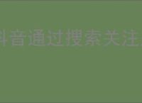 抖音通过搜索关注是什么意思？如何通过搜索提高抖音粉丝
