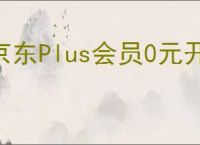京东Plus会员0元开通是什么意思？京东Plus会员的福利有哪些？