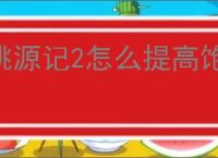 桃源记2怎么提高饱食度,桃源记2饱食度提升攻略