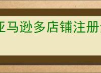 亚马逊多店铺注册步骤是什么？怎样提高多店铺的曝光率？