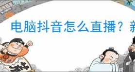 电脑抖音怎么直播？新手必看的直播详细攻略！