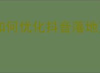 如何优化抖音落地页？从设计到内容布局的全面指南！