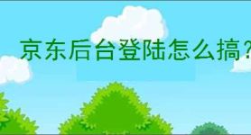 京东后台登陆怎么搞？一步教你快速进入京东后台！