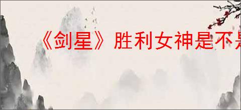 《剑星》胜利女神是不是剧情