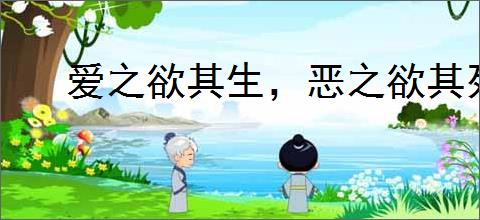 爱之欲其生，恶之欲其死