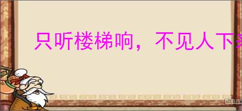 只听楼梯响，不见人下来