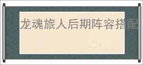龙魂旅人后期阵容搭配,龙魂旅人后期终极阵容攻略