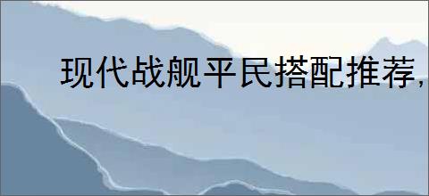现代战舰平民搭配推荐,现代战舰平民驱逐舰搭配攻略