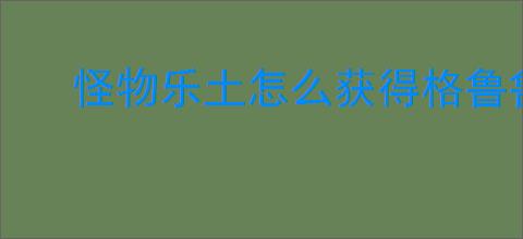 怪物乐土怎么获得格鲁鲁,怪物乐土格鲁鲁与格绿米获取攻略