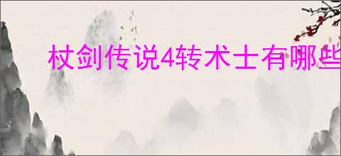 杖剑传说4转术士有哪些技能,杖剑传说4转术士技能一览