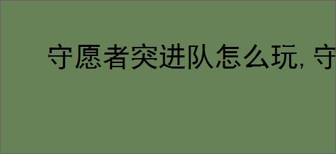 守愿者突进队怎么玩,守愿者突进队阵容推荐