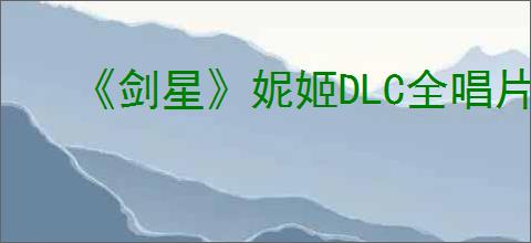 《剑星》妮姬DLC全唱片位置介绍