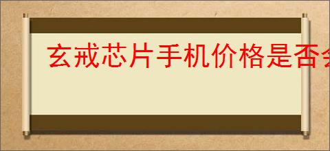 玄戒芯片手机价格是否会更高