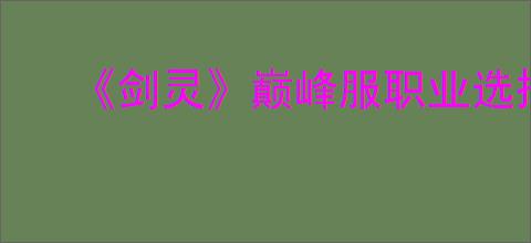 《剑灵》巅峰服职业选择推荐