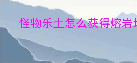怪物乐土怎么获得熔岩地核钥匙,怪物乐土熔岩地核钥匙在哪里