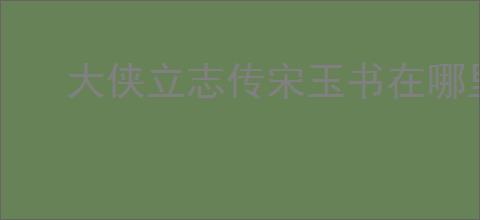 大侠立志传宋玉书在哪里,大侠立志传怎么找宋玉书