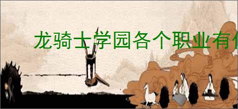 龙骑士学园各个职业有什么特点,龙骑士学园不同职业流派属性一览