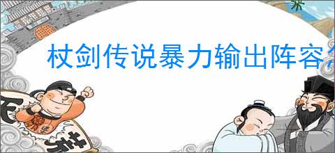 杖剑传说暴力输出阵容怎么玩,杖剑传说暴力输出配队推荐