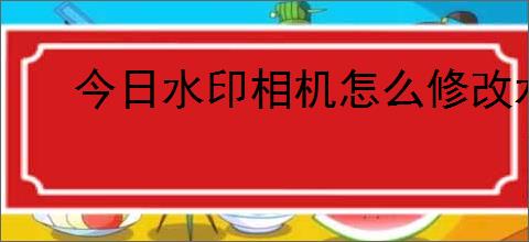 今日水印相机怎么修改水印内容