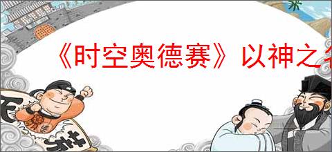 《时空奥德赛》以神之名任务攻略