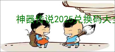 神器传说2025兑换码大全,神器传说2025最新礼包码一览