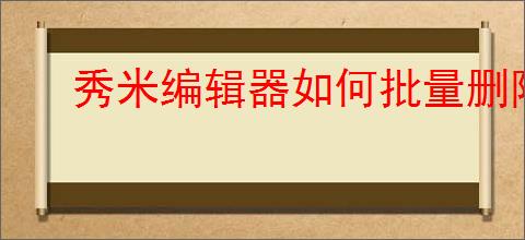 秀米编辑器如何批量删除图片