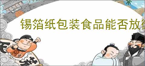 锡箔纸包装食品能否放微波炉加热