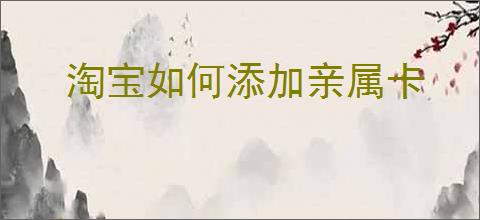 淘宝如何添加亲属卡