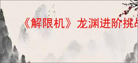《解限机》龙渊进阶挑战通关攻略