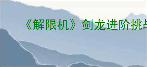 《解限机》剑龙进阶挑战通关攻略