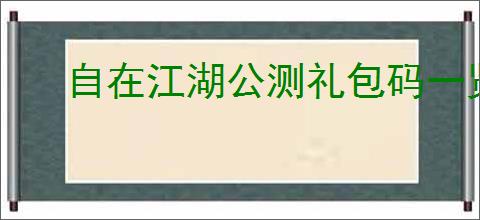 自在江湖公测礼包码一览,自在江湖2025最新兑换码大全