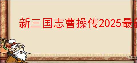 新三国志曹操传2025最新兑换码分享,新三国志曹操传礼包兑换码大全