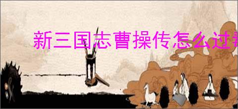 新三国志曹操传怎么过毒蛇伤人,新三国志曹操传毒蛇伤人关卡流程