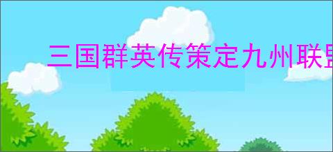 三国群英传策定九州联盟系统玩法,三国群英传策定九州联盟玩法攻略