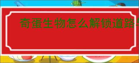 奇蛋生物怎么解锁道路与浮桥,奇蛋生物道路浮桥介绍