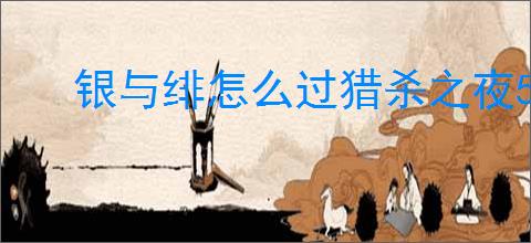 银与绯怎么过猎杀之夜5,银与绯猎杀之夜5阵容推荐