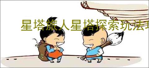 星塔旅人星塔探索玩法攻略,星塔旅人星塔探索机制说明
