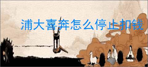 浦大喜奔怎么停止扣钱