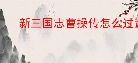 新三国志曹操传怎么过董卓之影,新三国志曹操传董卓之影关卡流程